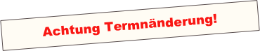 Achtung Termnänderung!